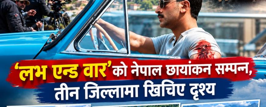 ‘लभ एन्ड वार’को नेपाल छायांकन सम्पन्न, तीन जिल्लामा खिचिए दृश्य